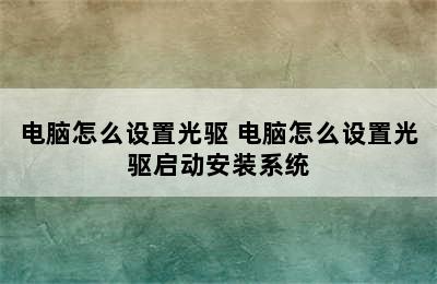 电脑怎么设置光驱 电脑怎么设置光驱启动安装系统